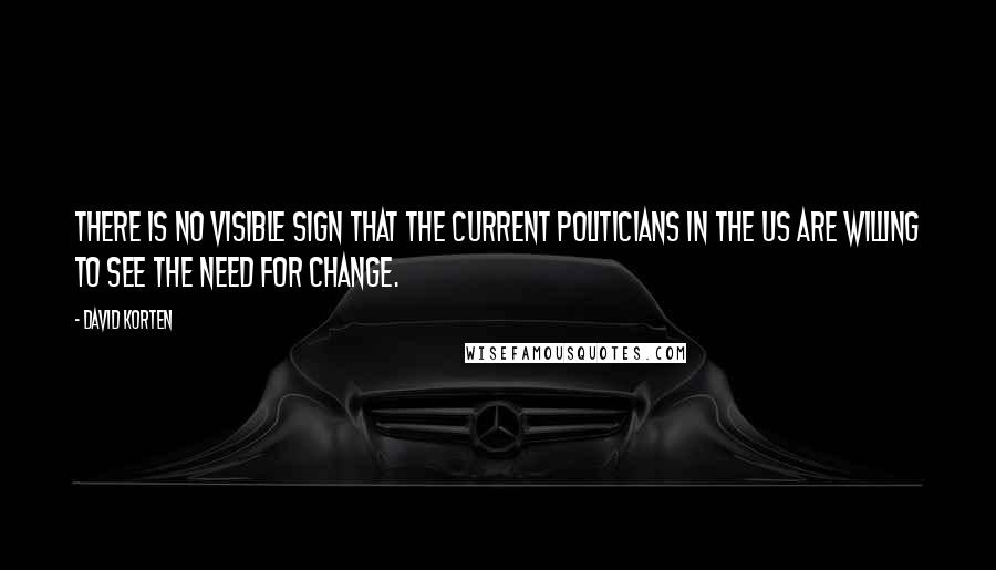 David Korten Quotes: There is no visible sign that the current politicians in the US are willing to see the need for change.