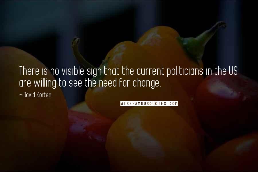 David Korten Quotes: There is no visible sign that the current politicians in the US are willing to see the need for change.