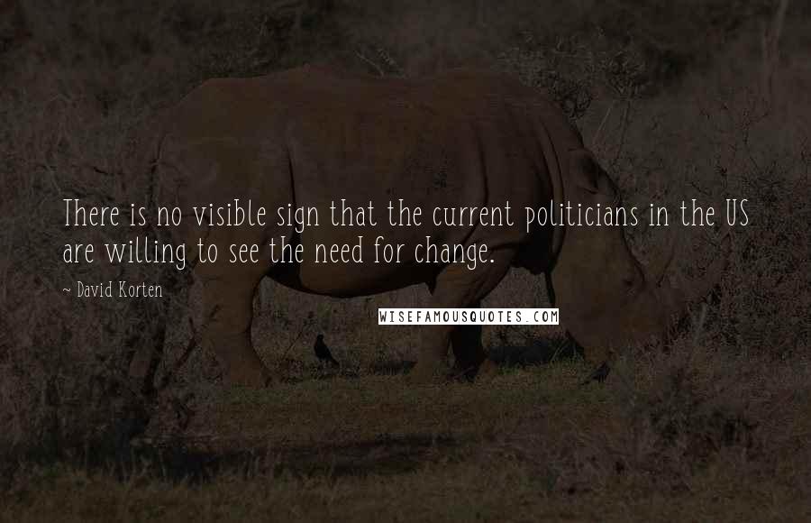 David Korten Quotes: There is no visible sign that the current politicians in the US are willing to see the need for change.
