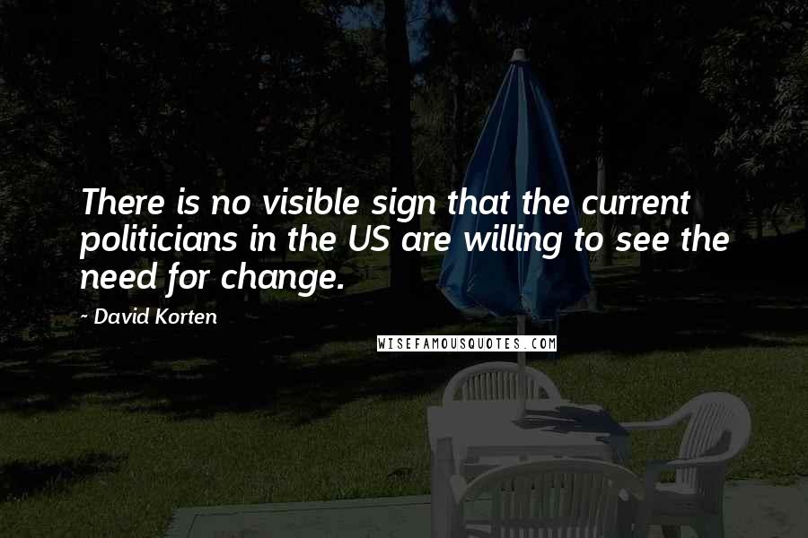 David Korten Quotes: There is no visible sign that the current politicians in the US are willing to see the need for change.