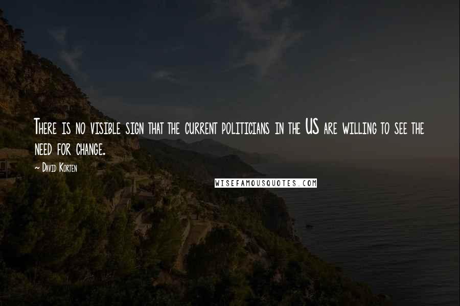 David Korten Quotes: There is no visible sign that the current politicians in the US are willing to see the need for change.