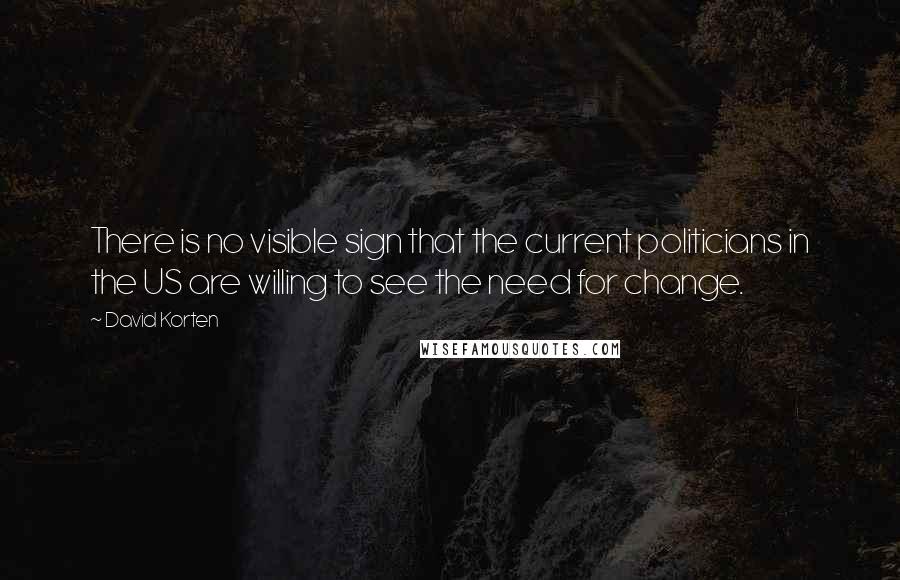 David Korten Quotes: There is no visible sign that the current politicians in the US are willing to see the need for change.