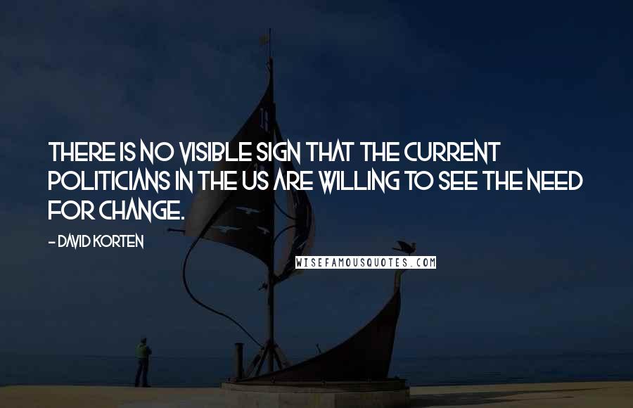 David Korten Quotes: There is no visible sign that the current politicians in the US are willing to see the need for change.