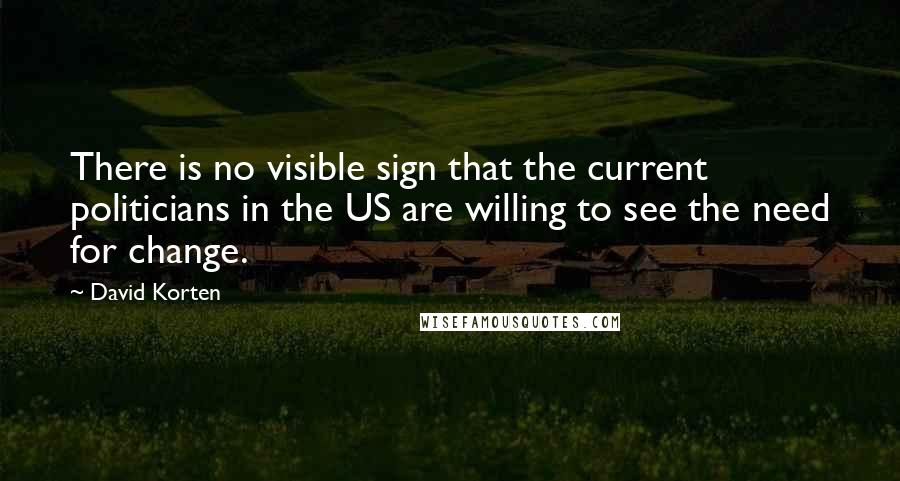 David Korten Quotes: There is no visible sign that the current politicians in the US are willing to see the need for change.