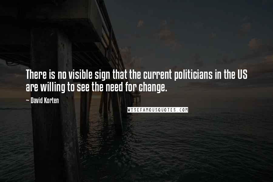 David Korten Quotes: There is no visible sign that the current politicians in the US are willing to see the need for change.