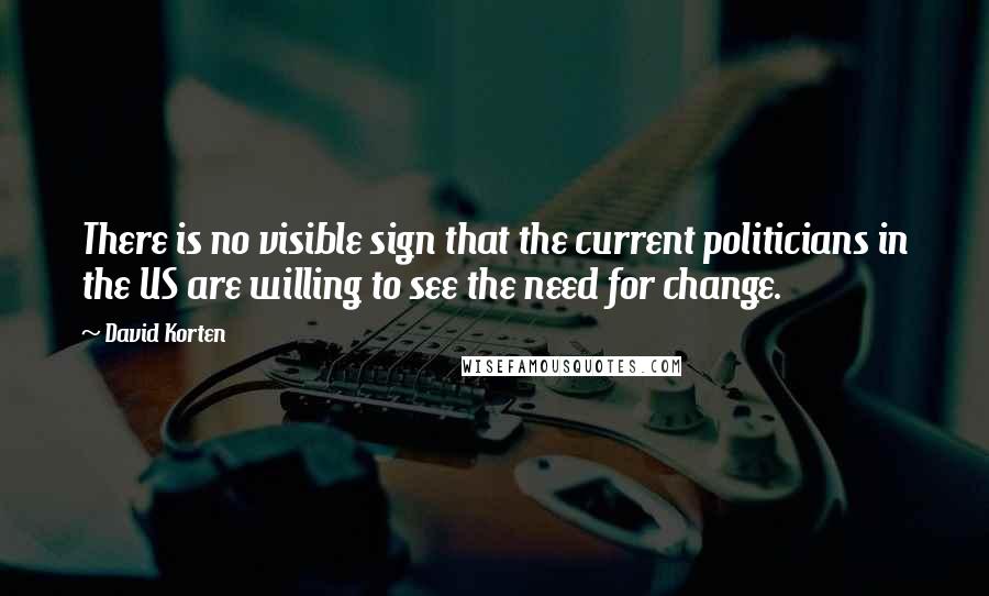 David Korten Quotes: There is no visible sign that the current politicians in the US are willing to see the need for change.
