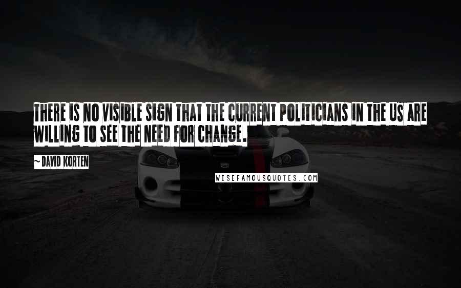 David Korten Quotes: There is no visible sign that the current politicians in the US are willing to see the need for change.