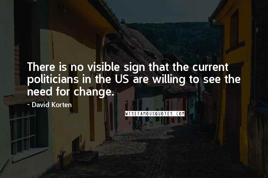 David Korten Quotes: There is no visible sign that the current politicians in the US are willing to see the need for change.