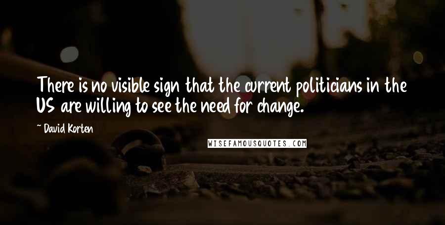 David Korten Quotes: There is no visible sign that the current politicians in the US are willing to see the need for change.