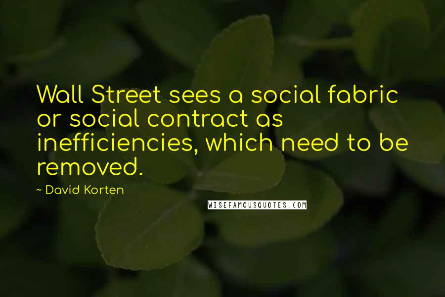 David Korten Quotes: Wall Street sees a social fabric or social contract as inefficiencies, which need to be removed.