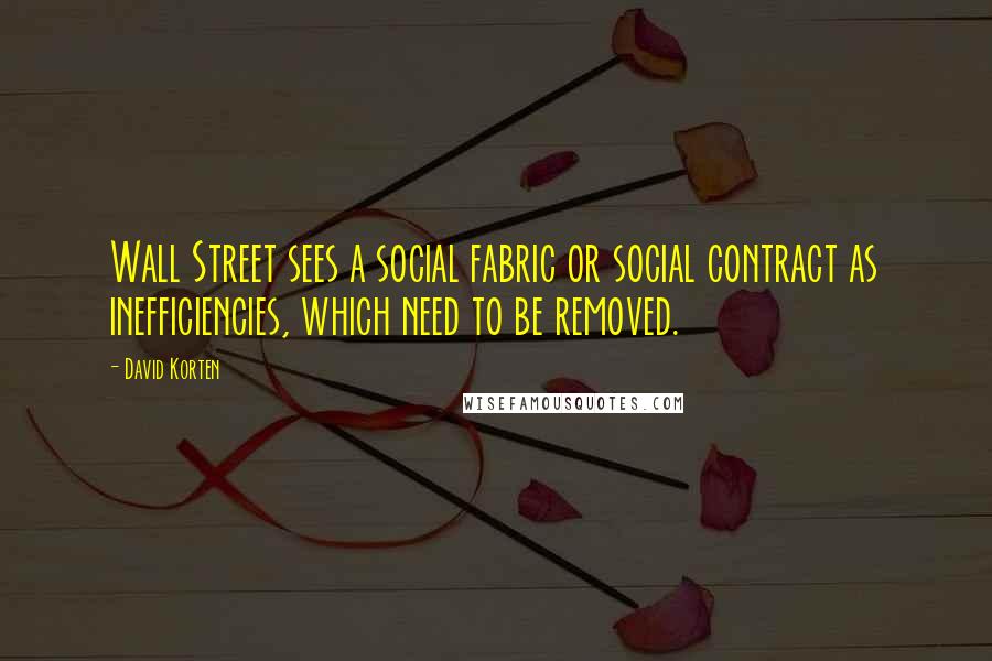 David Korten Quotes: Wall Street sees a social fabric or social contract as inefficiencies, which need to be removed.