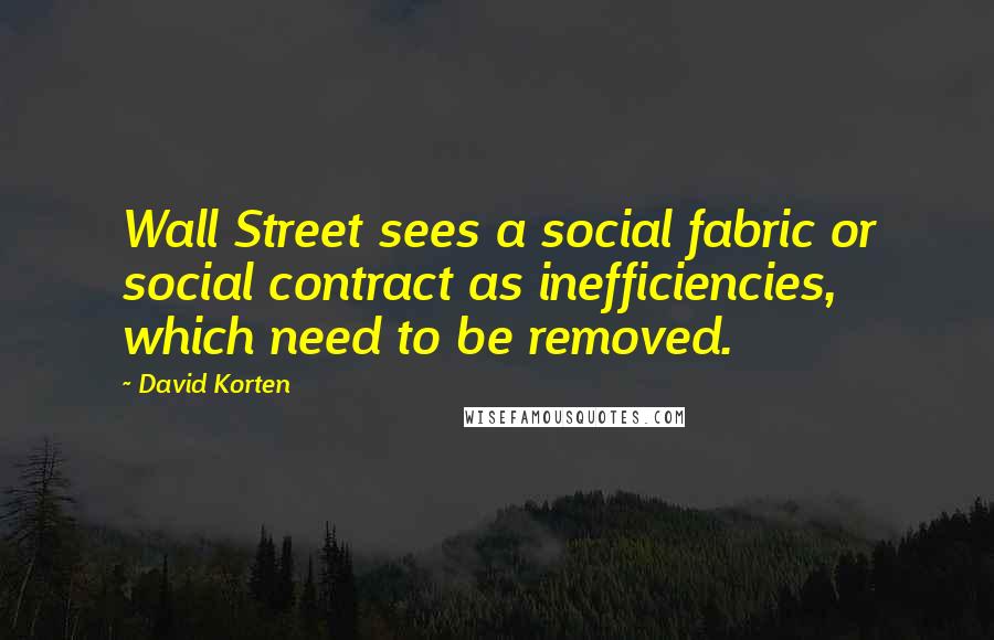 David Korten Quotes: Wall Street sees a social fabric or social contract as inefficiencies, which need to be removed.