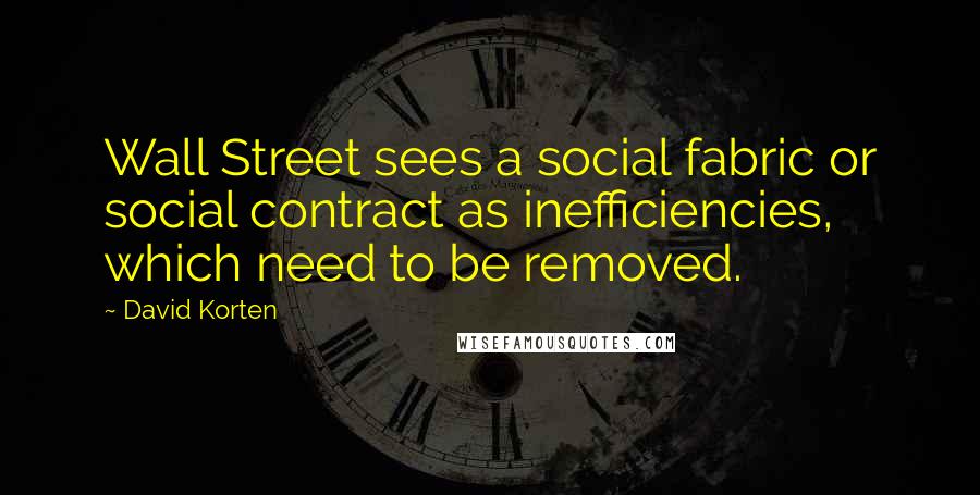 David Korten Quotes: Wall Street sees a social fabric or social contract as inefficiencies, which need to be removed.