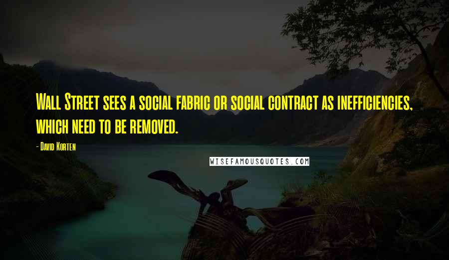 David Korten Quotes: Wall Street sees a social fabric or social contract as inefficiencies, which need to be removed.