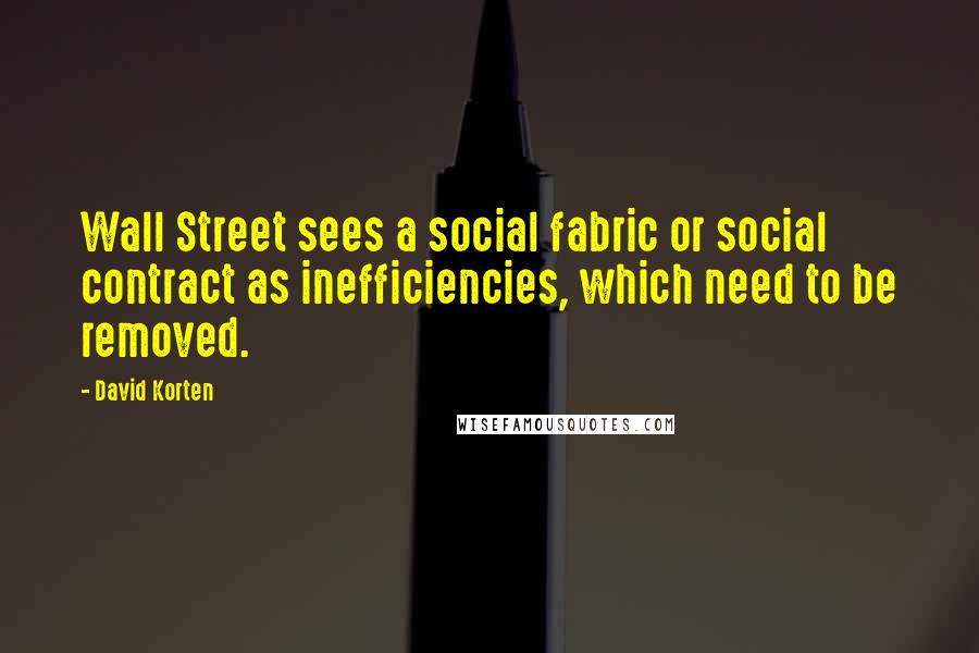 David Korten Quotes: Wall Street sees a social fabric or social contract as inefficiencies, which need to be removed.