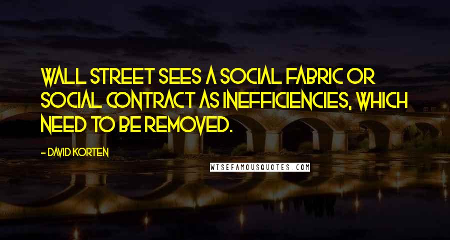 David Korten Quotes: Wall Street sees a social fabric or social contract as inefficiencies, which need to be removed.