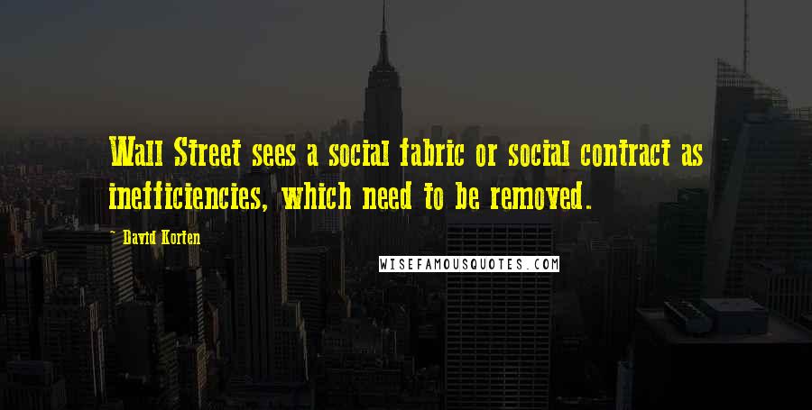 David Korten Quotes: Wall Street sees a social fabric or social contract as inefficiencies, which need to be removed.