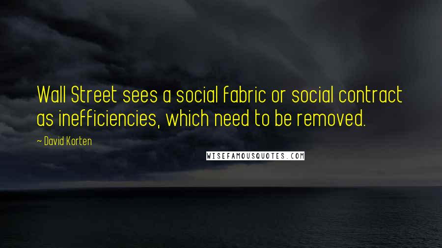 David Korten Quotes: Wall Street sees a social fabric or social contract as inefficiencies, which need to be removed.