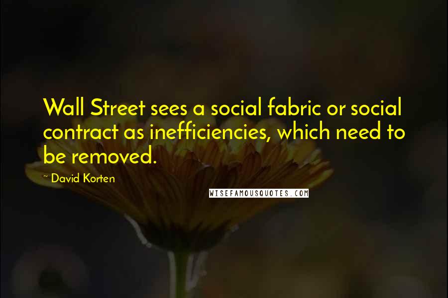 David Korten Quotes: Wall Street sees a social fabric or social contract as inefficiencies, which need to be removed.