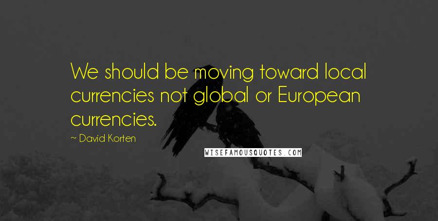 David Korten Quotes: We should be moving toward local currencies not global or European currencies.