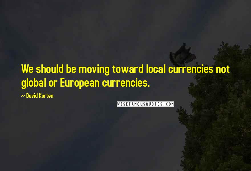 David Korten Quotes: We should be moving toward local currencies not global or European currencies.