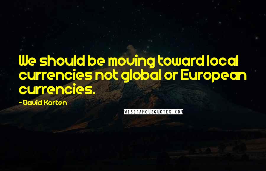 David Korten Quotes: We should be moving toward local currencies not global or European currencies.