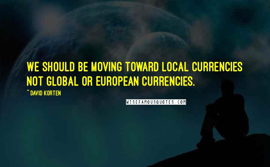 David Korten Quotes: We should be moving toward local currencies not global or European currencies.