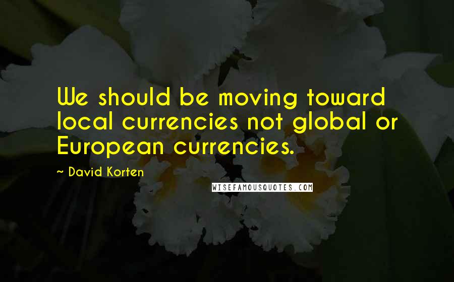 David Korten Quotes: We should be moving toward local currencies not global or European currencies.