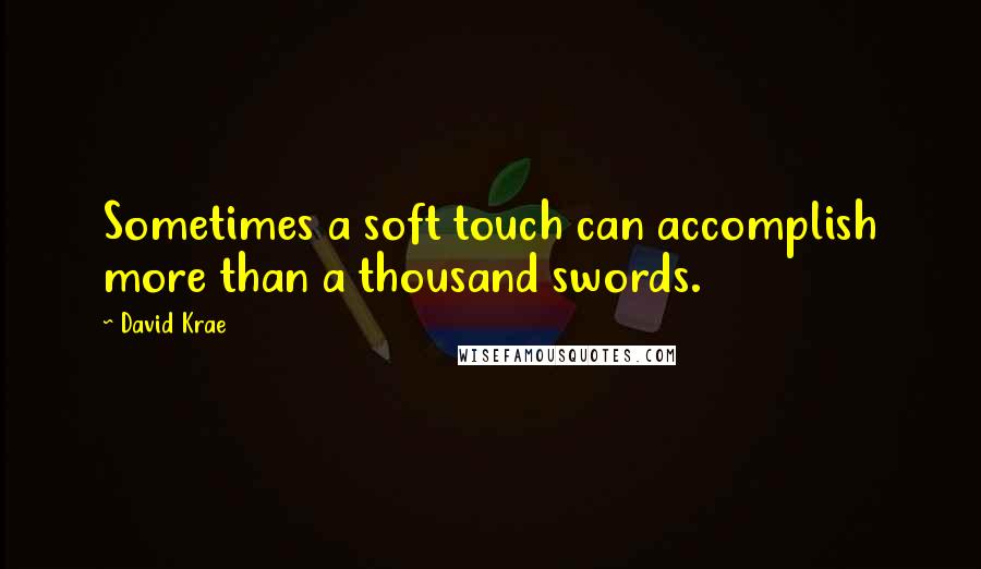 David Krae Quotes: Sometimes a soft touch can accomplish more than a thousand swords.