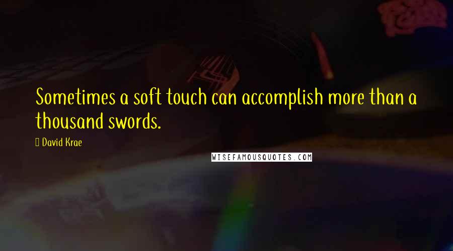 David Krae Quotes: Sometimes a soft touch can accomplish more than a thousand swords.