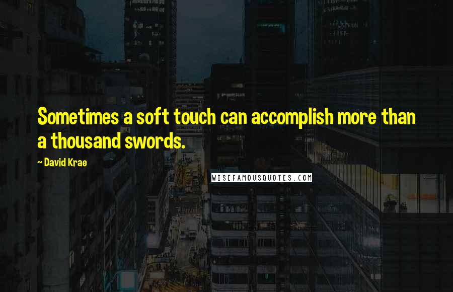 David Krae Quotes: Sometimes a soft touch can accomplish more than a thousand swords.