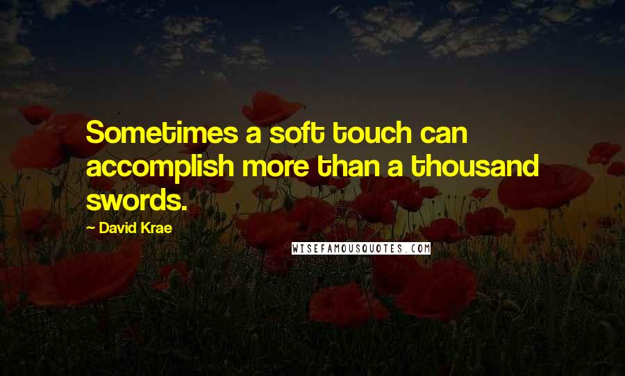 David Krae Quotes: Sometimes a soft touch can accomplish more than a thousand swords.