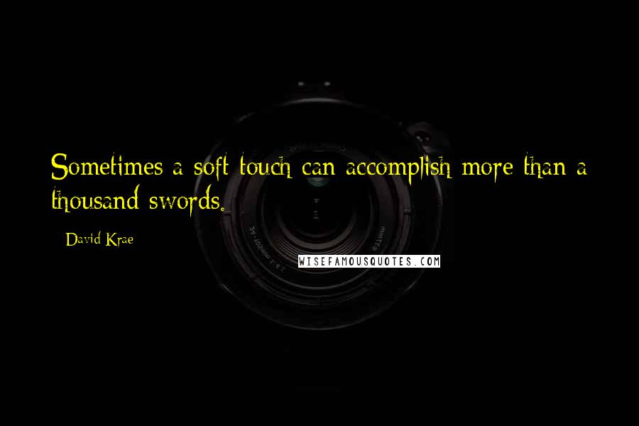 David Krae Quotes: Sometimes a soft touch can accomplish more than a thousand swords.