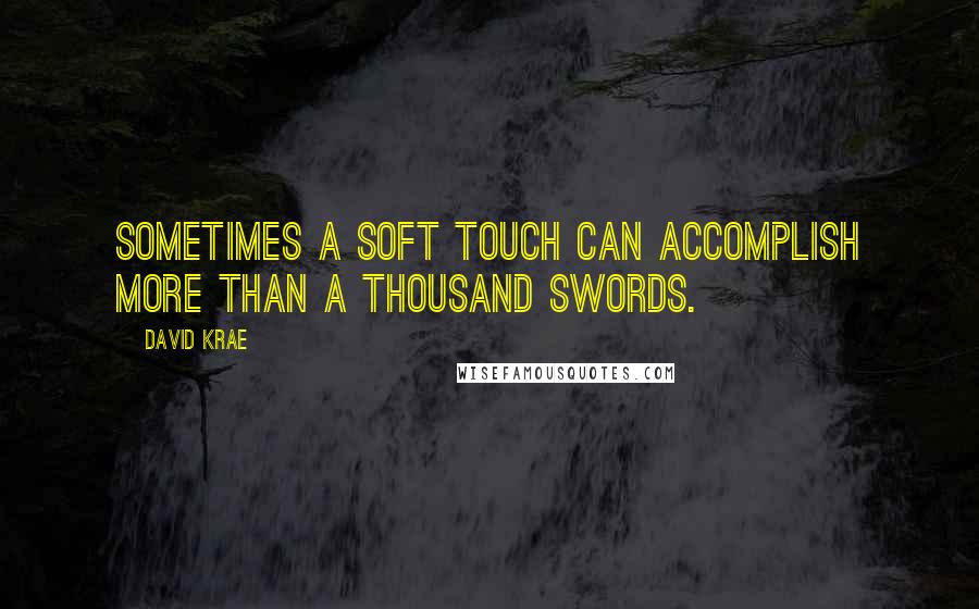 David Krae Quotes: Sometimes a soft touch can accomplish more than a thousand swords.