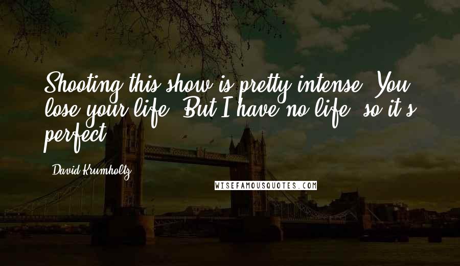 David Krumholtz Quotes: Shooting this show is pretty intense. You lose your life. But I have no life, so it's perfect!