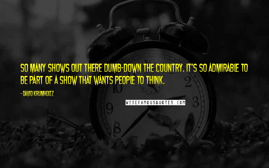 David Krumholtz Quotes: So many shows out there dumb-down the country. It's so admirable to be part of a show that wants people to think.