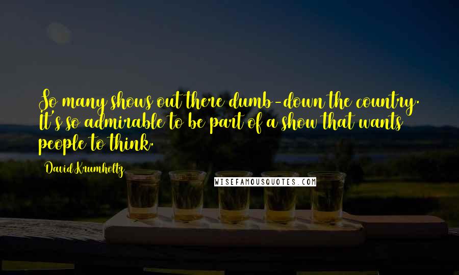 David Krumholtz Quotes: So many shows out there dumb-down the country. It's so admirable to be part of a show that wants people to think.