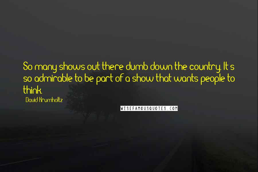 David Krumholtz Quotes: So many shows out there dumb-down the country. It's so admirable to be part of a show that wants people to think.