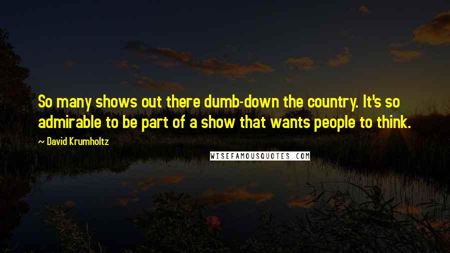 David Krumholtz Quotes: So many shows out there dumb-down the country. It's so admirable to be part of a show that wants people to think.