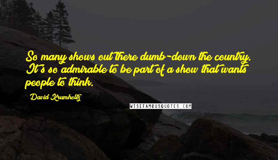 David Krumholtz Quotes: So many shows out there dumb-down the country. It's so admirable to be part of a show that wants people to think.