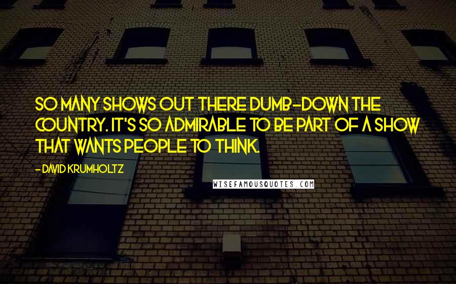 David Krumholtz Quotes: So many shows out there dumb-down the country. It's so admirable to be part of a show that wants people to think.