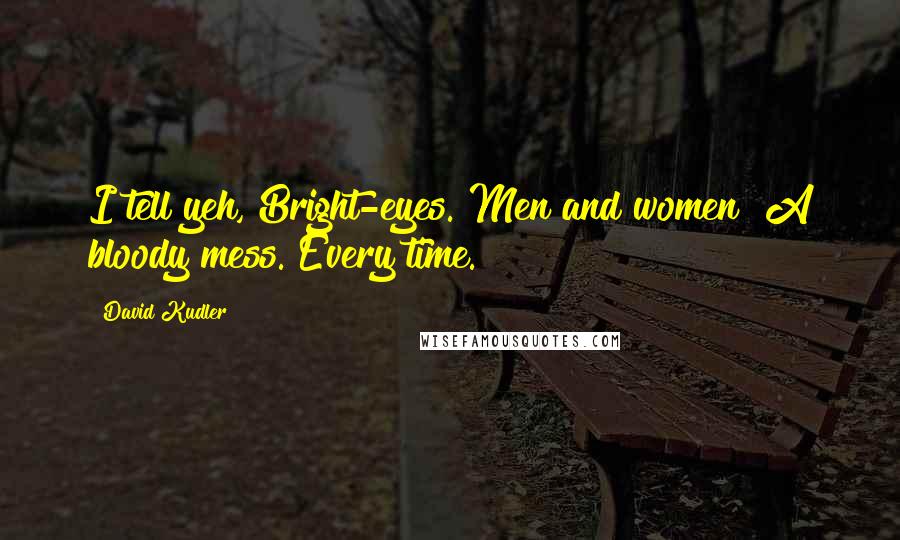 David Kudler Quotes: I tell yeh, Bright-eyes. Men and women? A bloody mess. Every time.