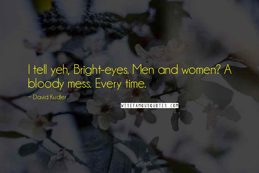 David Kudler Quotes: I tell yeh, Bright-eyes. Men and women? A bloody mess. Every time.