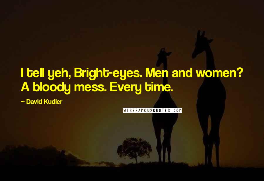 David Kudler Quotes: I tell yeh, Bright-eyes. Men and women? A bloody mess. Every time.