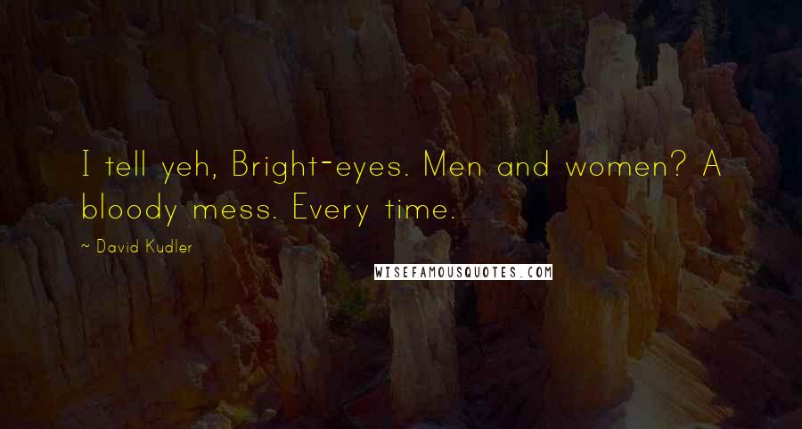 David Kudler Quotes: I tell yeh, Bright-eyes. Men and women? A bloody mess. Every time.