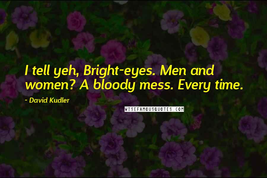 David Kudler Quotes: I tell yeh, Bright-eyes. Men and women? A bloody mess. Every time.