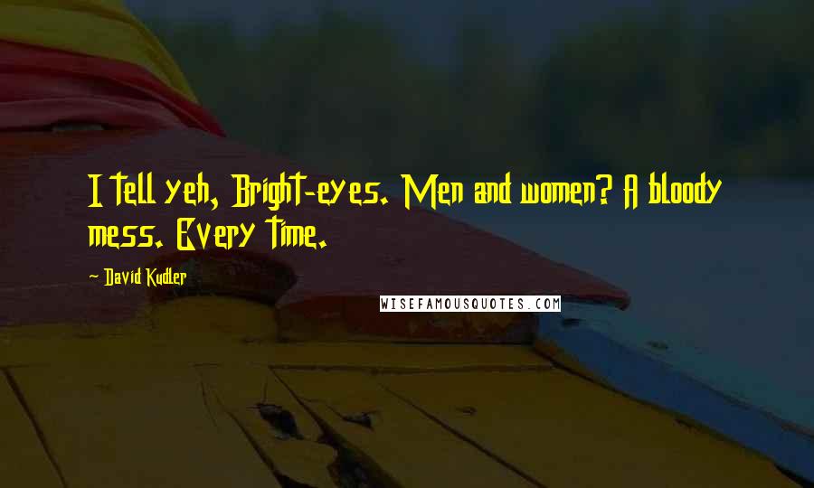 David Kudler Quotes: I tell yeh, Bright-eyes. Men and women? A bloody mess. Every time.