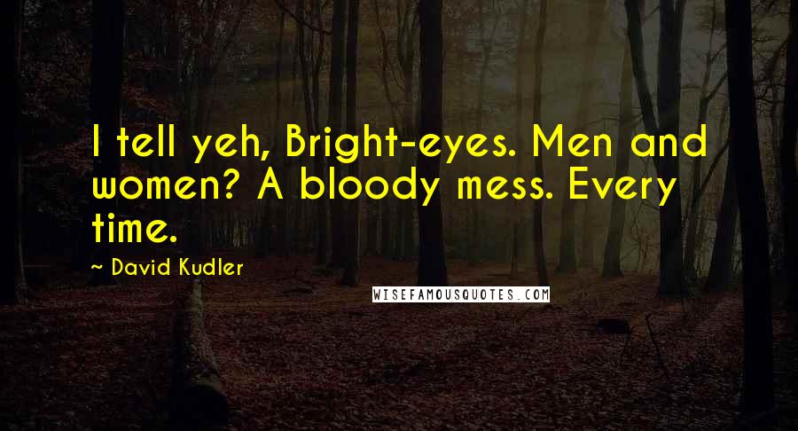 David Kudler Quotes: I tell yeh, Bright-eyes. Men and women? A bloody mess. Every time.