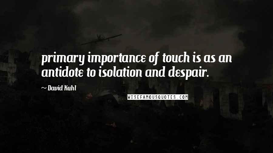 David Kuhl Quotes: primary importance of touch is as an antidote to isolation and despair.