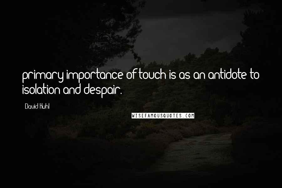 David Kuhl Quotes: primary importance of touch is as an antidote to isolation and despair.